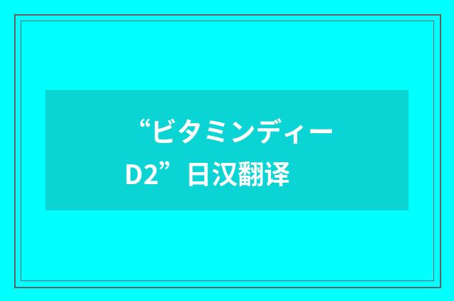 “ビタミンディーD2”日汉翻译