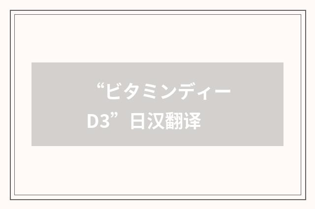 “ビタミンディーD3”日汉翻译