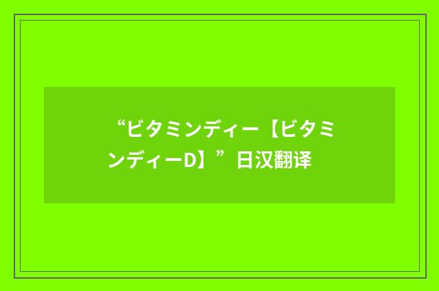 “ビタミンディー【ビタミンディーD】”日汉翻译