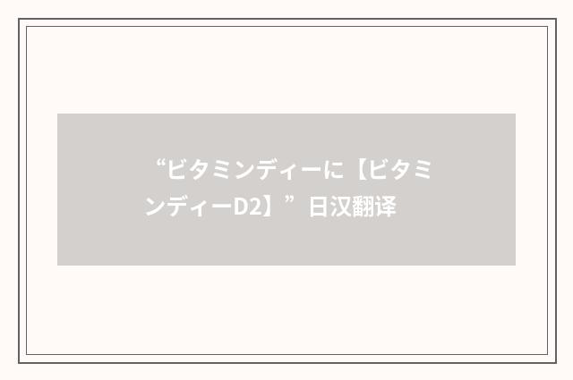 “ビタミンディーに【ビタミンディーD2】”日汉翻译