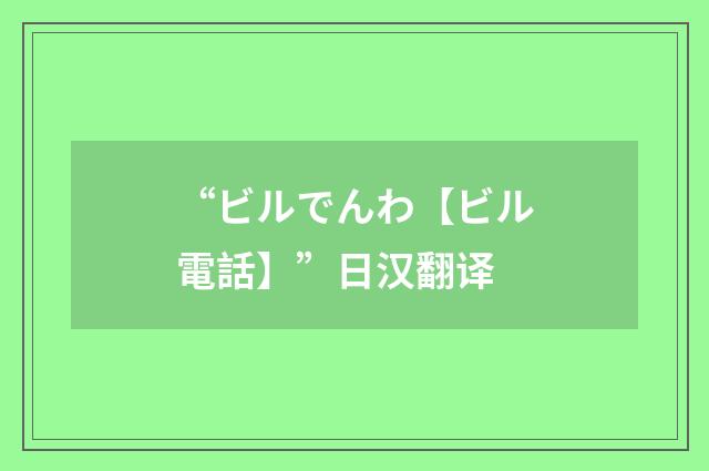 “ビルでんわ【ビル電話】”日汉翻译