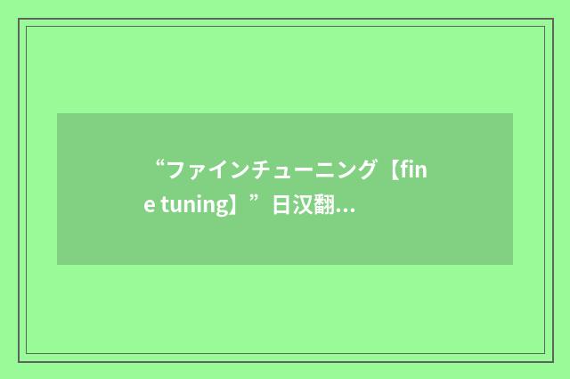 “ファインチューニング【fine tuning】”日汉翻译