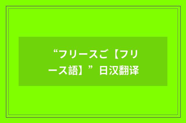 “フリースご【フリース語】”日汉翻译