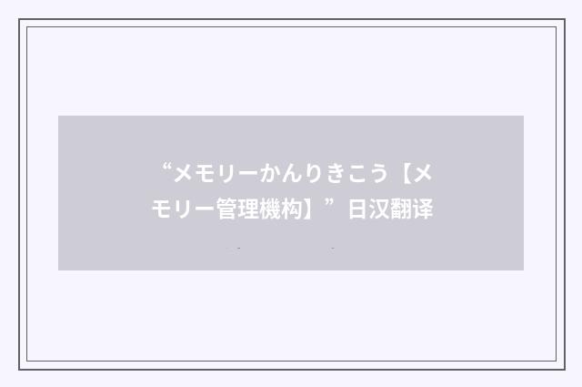 “メモリーかんりきこう【メモリー管理機构】”日汉翻译