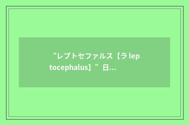 “レプトセファルス【ラ leptocephalus】”日汉翻译