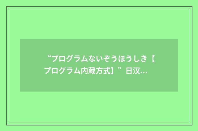 “プログラムないぞうほうしき【プログラム内蔵方式】”日汉翻译