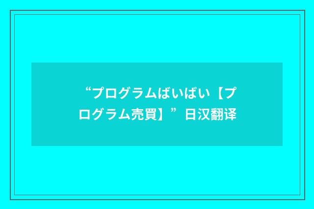 “プログラムばいばい【プログラム売買】”日汉翻译