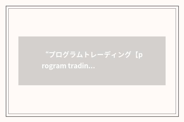 “プログラムトレーディング【program trading】”日汉翻译