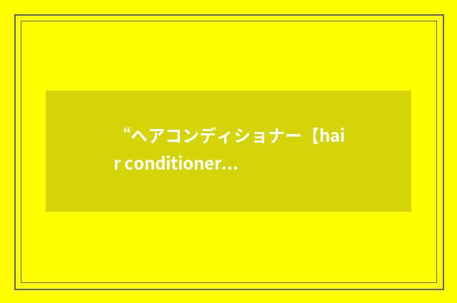 “ヘアコンディショナー【hair conditioner】”日汉翻译