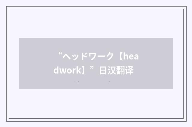 “ヘッドワーク【headwork】”日汉翻译