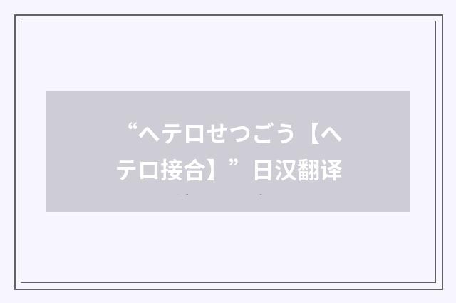 “ヘテロせつごう【ヘテロ接合】”日汉翻译