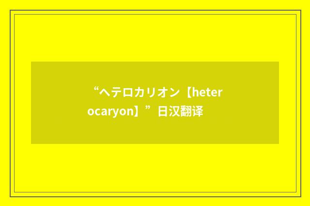 “ヘテロカリオン【heterocaryon】”日汉翻译