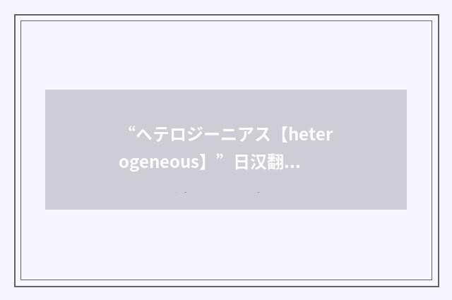 “ヘテロジーニアス【heterogeneous】”日汉翻译
