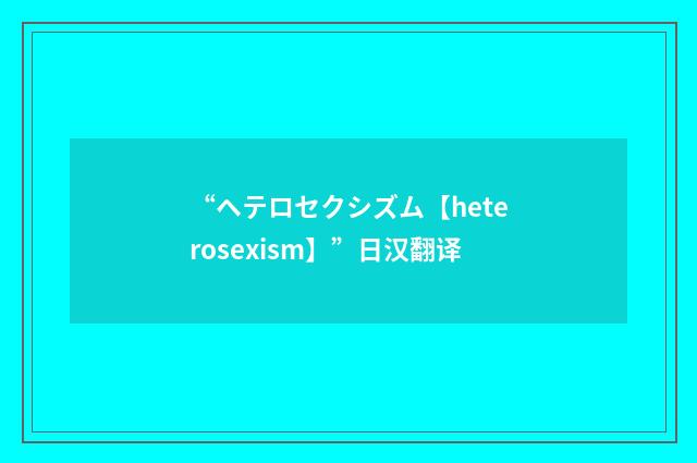 “ヘテロセクシズム【heterosexism】”日汉翻译