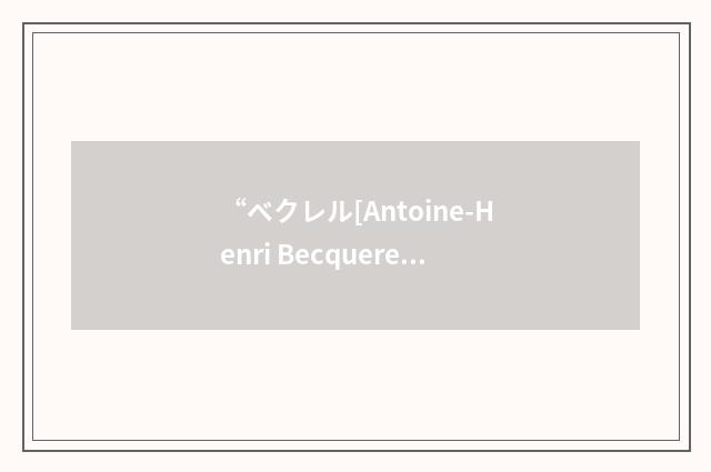 “ベクレル[Antoine-Henri Becquerel]”日汉翻译