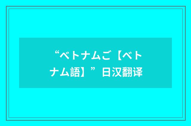 “ベトナムご【ベトナム語】”日汉翻译