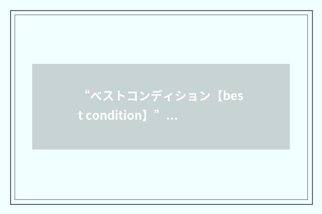 “ベストコンディション【best condition】”日汉翻译