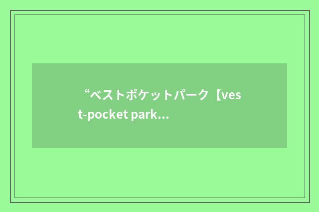 “ベストポケットパーク【vest-pocket park】”日汉翻译
