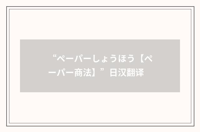 “ペーパーしょうほう【ペーパー商法】”日汉翻译