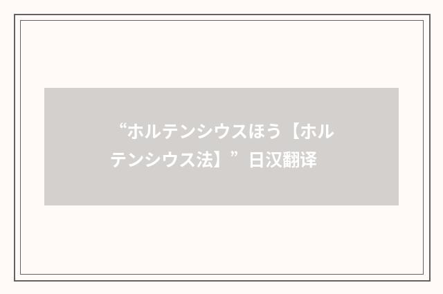 “ホルテンシウスほう【ホルテンシウス法】”日汉翻译