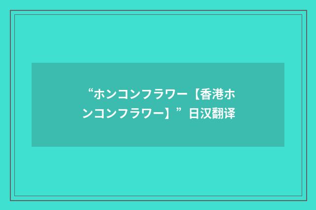 “ホンコンフラワー【香港ホンコンフラワー】”日汉翻译