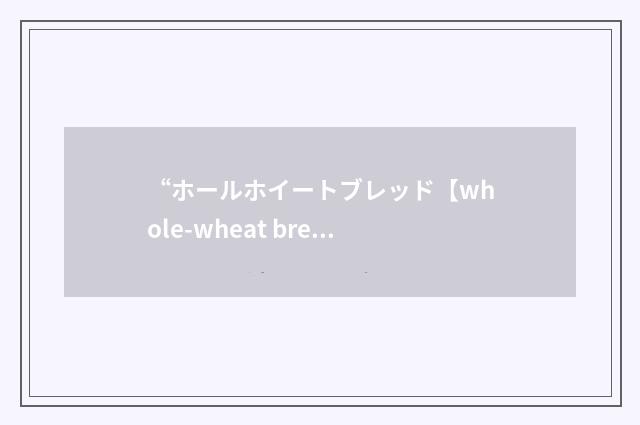 “ホールホイートブレッド【whole-wheat bread】”日汉翻译