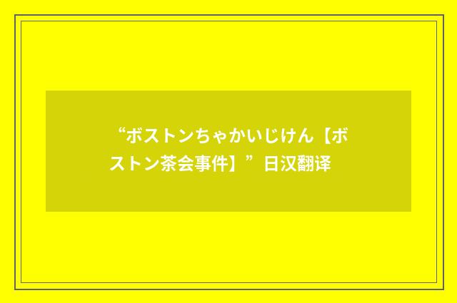“ボストンちゃかいじけん【ボストン茶会事件】”日汉翻译