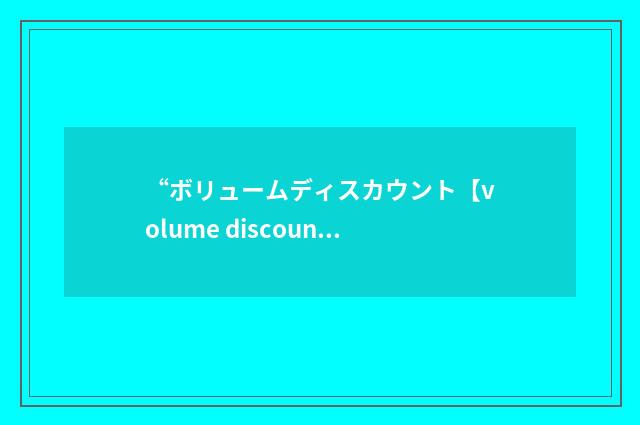 “ボリュームディスカウント【volume discount】”日汉翻译