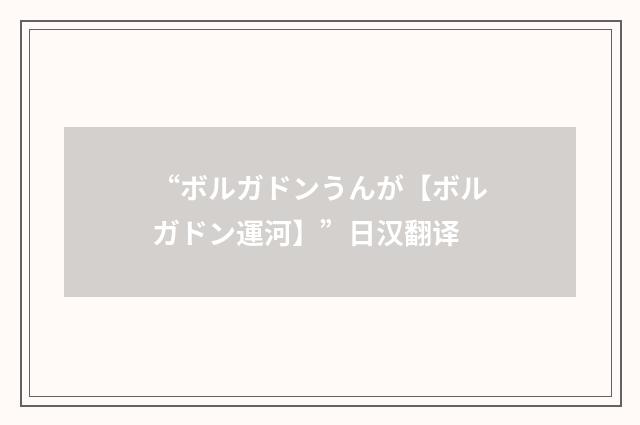 “ボルガドンうんが【ボルガドン運河】”日汉翻译