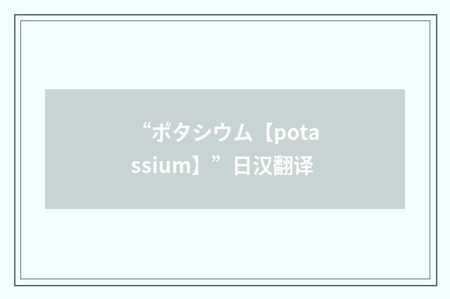 “ポタシウム【potassium】”日汉翻译