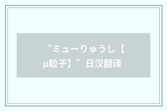 “ミューりゅうし【μ粒子】”日汉翻译