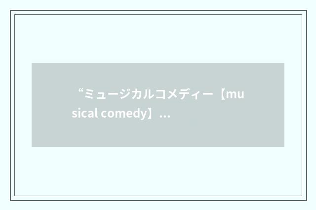 “ミュージカルコメディー【musical comedy】”日汉翻译