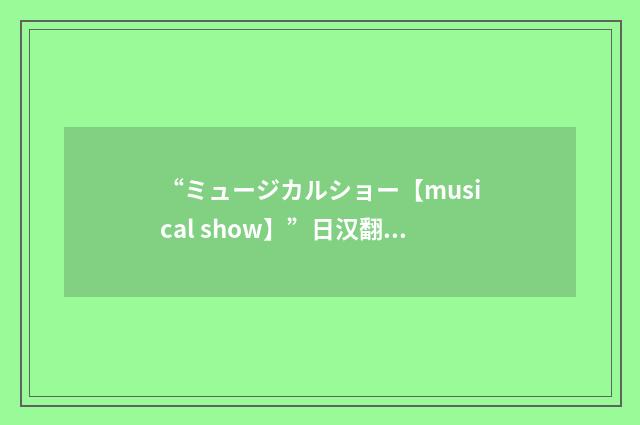 “ミュージカルショー【musical show】”日汉翻译
