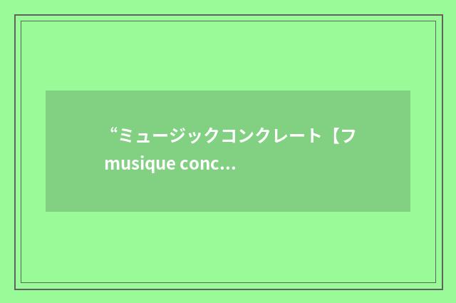 “ミュージックコンクレート【フ musique concrète】”日汉翻译