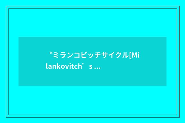 “ミランコビッチサイクル[Milankovitch’s cycle]”日汉翻译