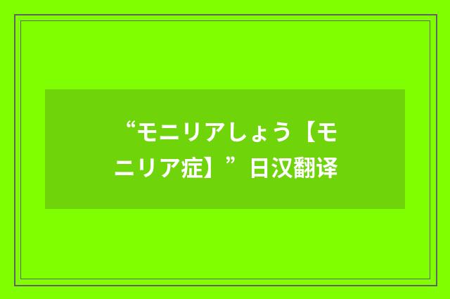 “モニリアしょう【モニリア症】”日汉翻译