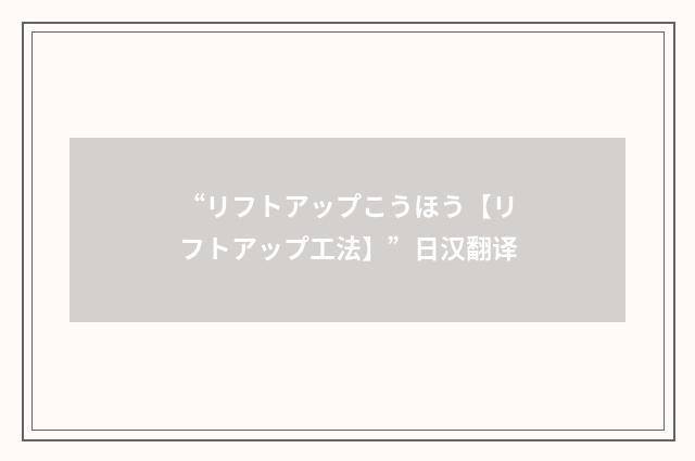 “リフトアップこうほう【リフトアップ工法】”日汉翻译