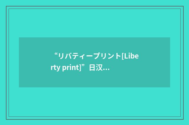 “リバティープリント[Liberty print]”日汉翻译