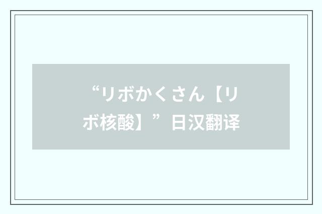 “リボかくさん【リボ核酸】”日汉翻译
