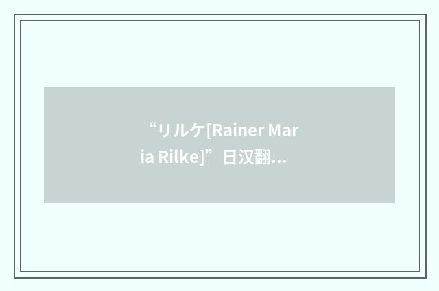 “リルケ[Rainer Maria Rilke]”日汉翻译