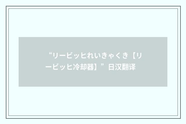 “リービッヒれいきゃくき【リービッヒ冷却器】”日汉翻译