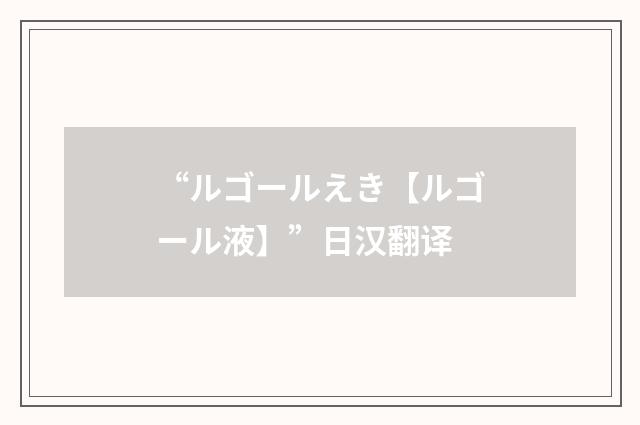 “ルゴールえき【ルゴール液】”日汉翻译