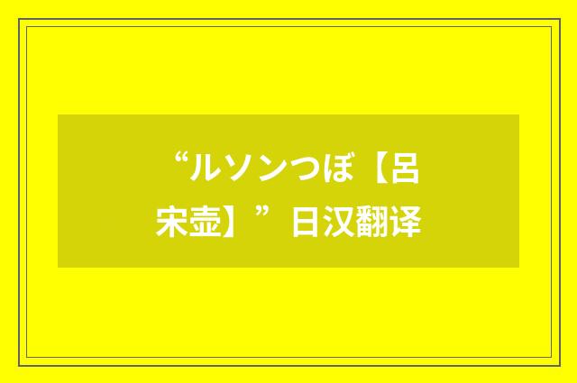 “ルソンつぼ【呂宋壶】”日汉翻译
