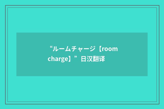 “ルームチャージ【room charge】”日汉翻译