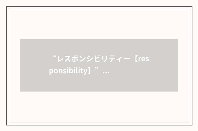 “レスポンシビリティー【responsibility】”日汉翻译