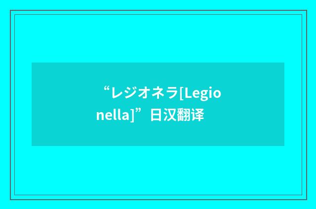“レジオネラ[Legionella]”日汉翻译