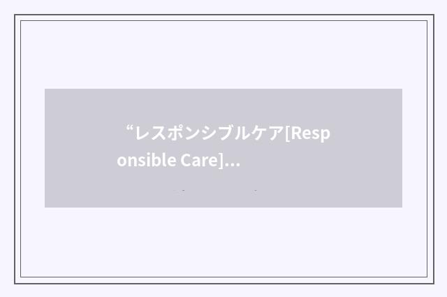 “レスポンシブルケア[Responsible Care]”日汉翻译