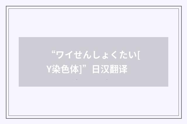“ワイせんしょくたい[Y染色体]”日汉翻译