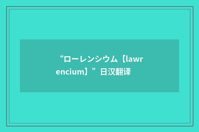 “ローレンシウム【lawrencium】”日汉翻译