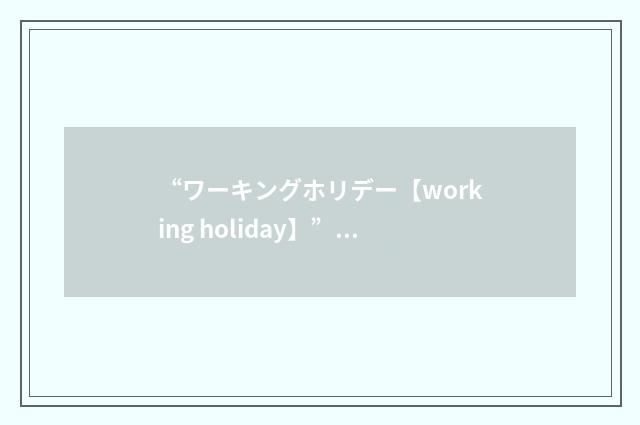 “ワーキングホリデー【working holiday】”日汉翻译